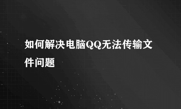 如何解决电脑QQ无法传输文件问题