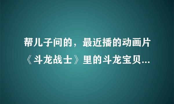 帮儿子问的，最近播的动画片《斗龙战士》里的斗龙宝贝都是些什么龙？
