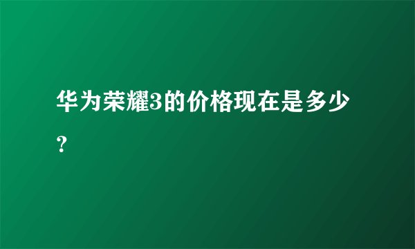 华为荣耀3的价格现在是多少？