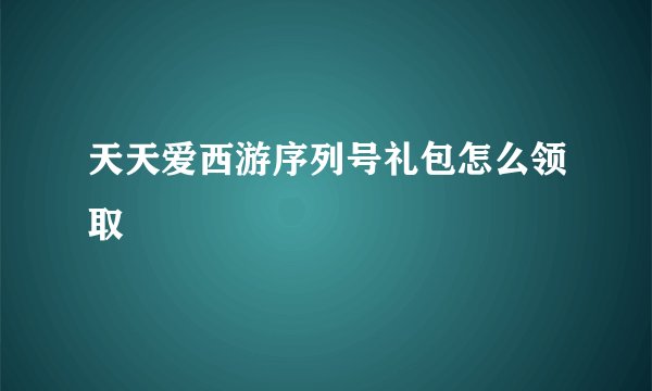 天天爱西游序列号礼包怎么领取