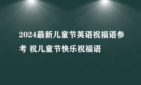 2024最新儿童节英语祝福语参考 祝儿童节快乐祝福语