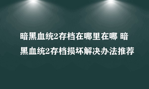 暗黑血统2存档在哪里在哪 暗黑血统2存档损坏解决办法推荐