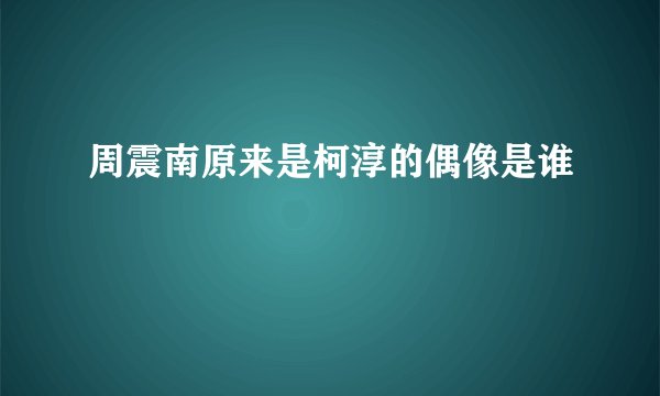 周震南原来是柯淳的偶像是谁