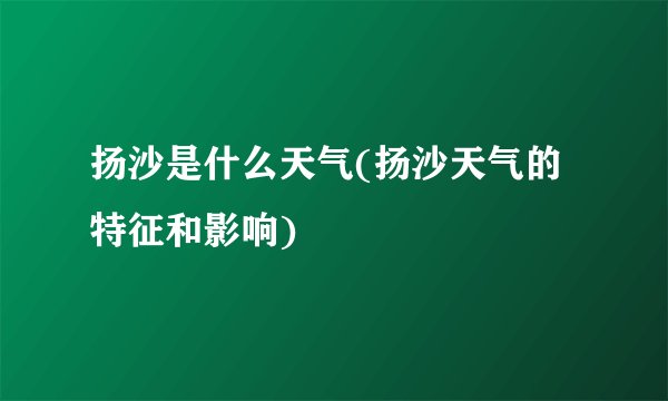 扬沙是什么天气(扬沙天气的特征和影响)