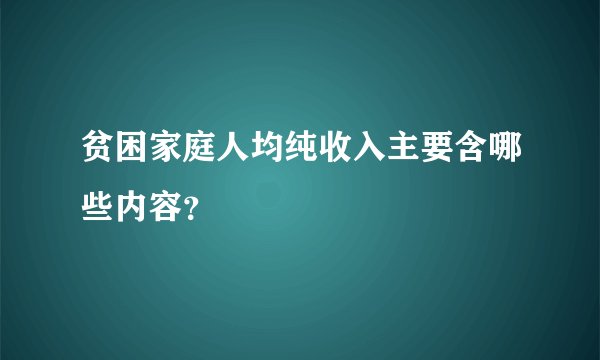 贫困家庭人均纯收入主要含哪些内容？