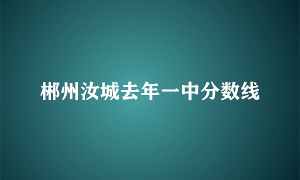 郴州汝城去年一中分数线