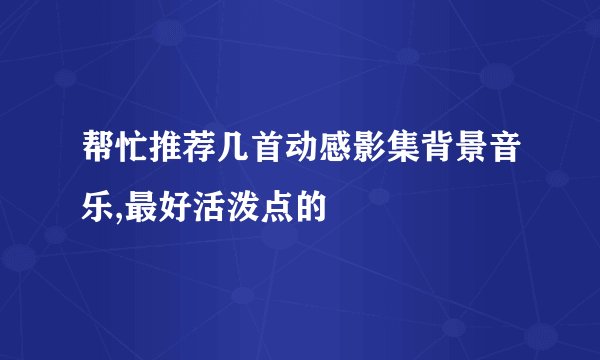 帮忙推荐几首动感影集背景音乐,最好活泼点的