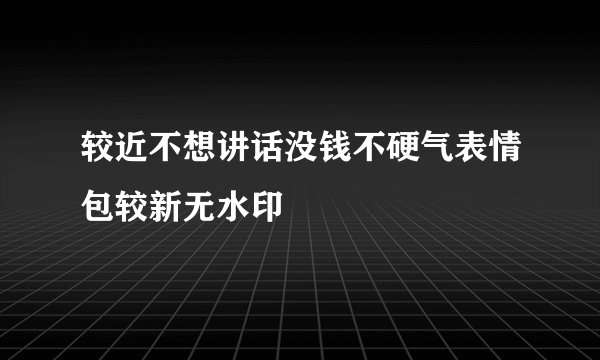 较近不想讲话没钱不硬气表情包较新无水印