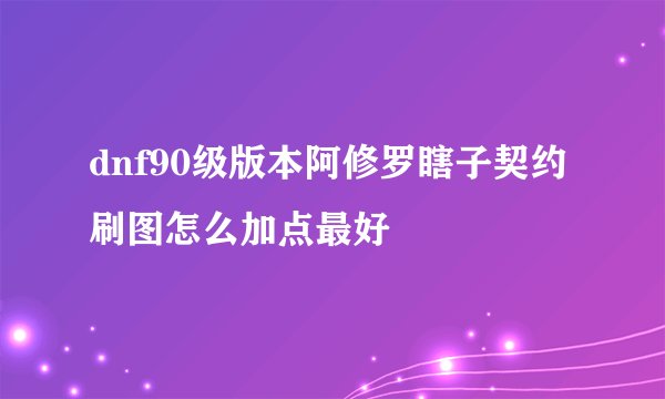 dnf90级版本阿修罗瞎子契约刷图怎么加点最好
