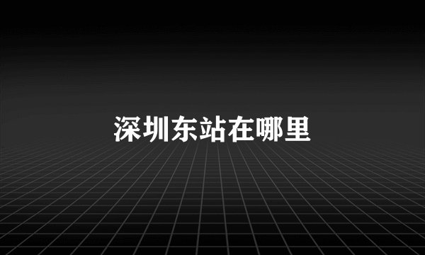 深圳东站在哪里