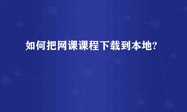 如何把网课课程下载到本地?
