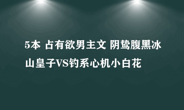 5本 占有欲男主文 阴鸷腹黑冰山皇子VS钓系心机小白花