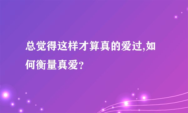 总觉得这样才算真的爱过,如何衡量真爱？