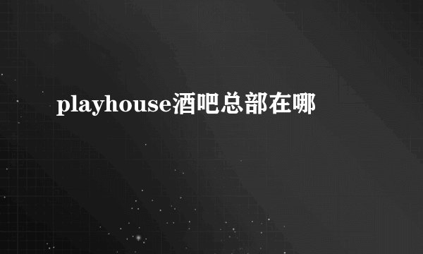 playhouse酒吧总部在哪