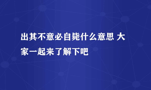 出其不意必自毙什么意思 大家一起来了解下吧