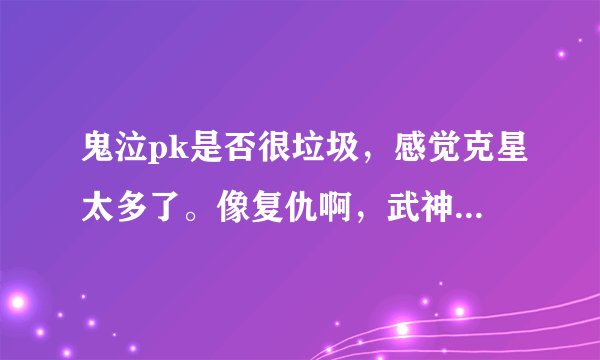 鬼泣pk是否很垃圾，感觉克星太多了。像复仇啊，武神啊，这些根本很难起手。求鬼泣师傅带。