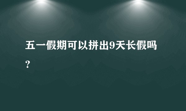 五一假期可以拼出9天长假吗？