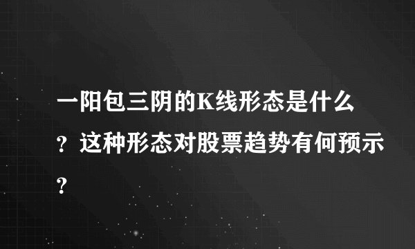 一阳包三阴的K线形态是什么？这种形态对股票趋势有何预示？