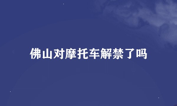 佛山对摩托车解禁了吗