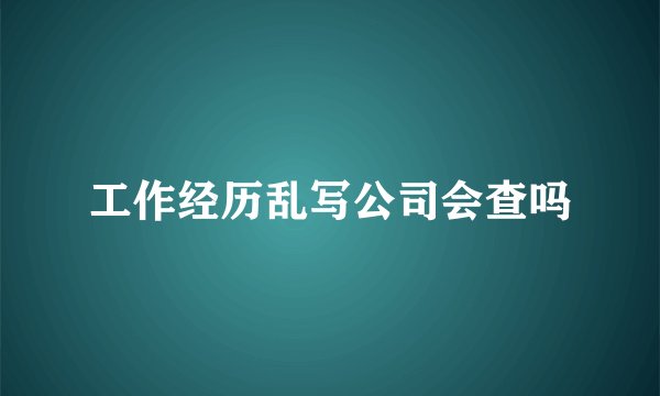 工作经历乱写公司会查吗