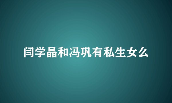 闫学晶和冯巩有私生女么