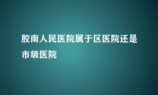 胶南人民医院属于区医院还是市级医院