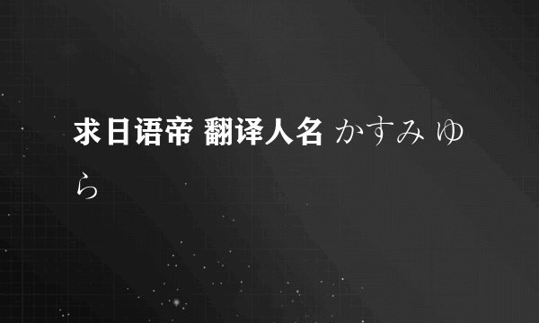 求日语帝 翻译人名 かすみ ゆら
