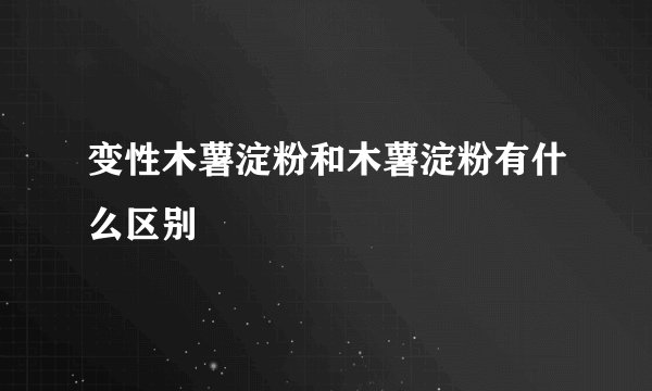 变性木薯淀粉和木薯淀粉有什么区别