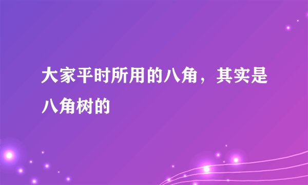 大家平时所用的八角,其实是八角树的