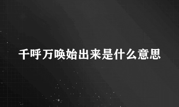 千呼万唤始出来是什么意思