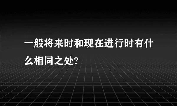 一般将来时和现在进行时有什么相同之处?