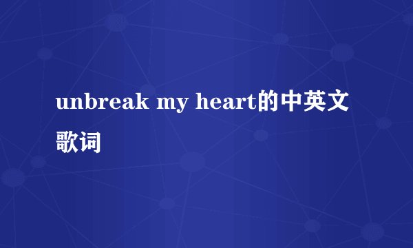 unbreak my heart的中英文歌词