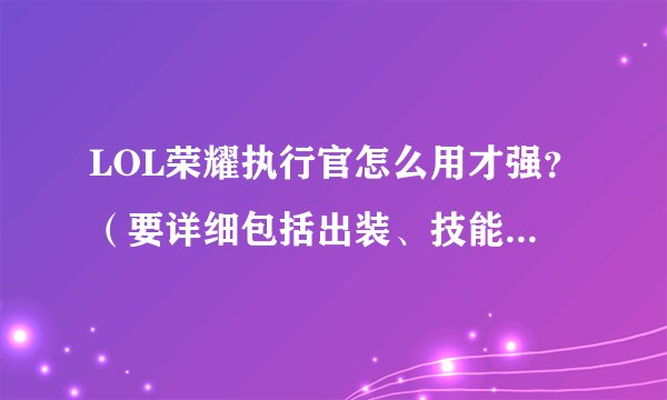 LOL荣耀执行官怎么用才强？（要详细包括出装、技能升级次序与技能用法）