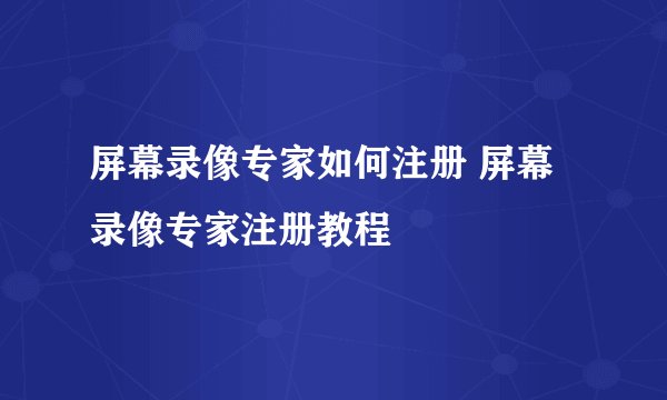 屏幕录像专家如何注册 屏幕录像专家注册教程