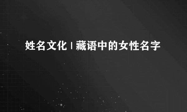 姓名文化 | 藏语中的女性名字