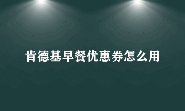 肯德基早餐优惠券怎么用