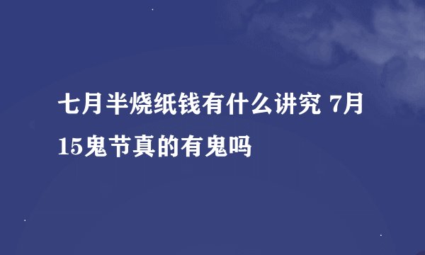 七月半烧纸钱有什么讲究 7月15鬼节真的有鬼吗
