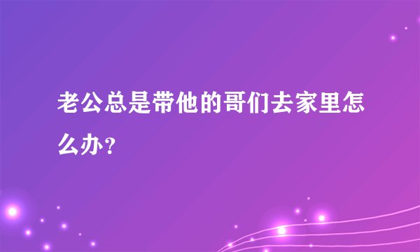 老公总是带他的哥们去家里怎么办？