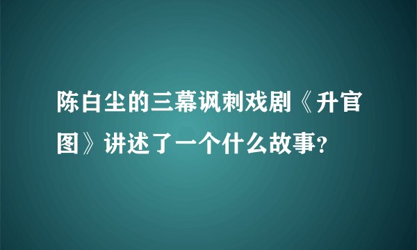 陈白尘的三幕讽刺戏剧《升官图》讲述了一个什么故事?