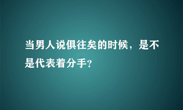 当男人说俱往矣的时候，是不是代表着分手？