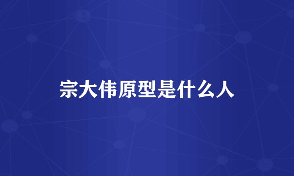 宗大伟原型是什么人