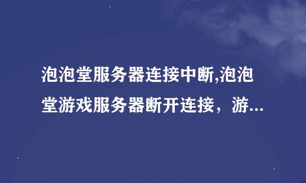 泡泡堂服务器连接中断,泡泡堂游戏服务器断开连接，游戏中断！