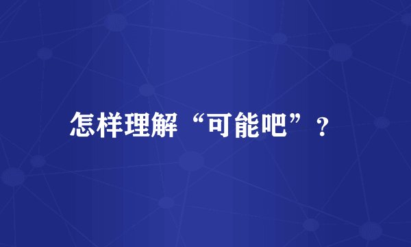 怎样理解“可能吧”?