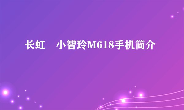 长虹•小智玲M618手机简介