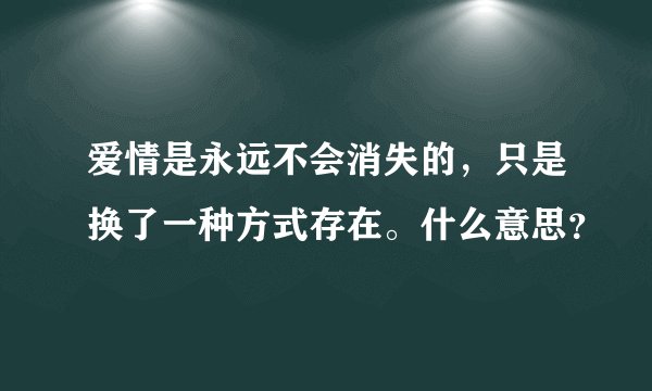 爱情是永远不会消失的，只是换了一种方式存在。什么意思？