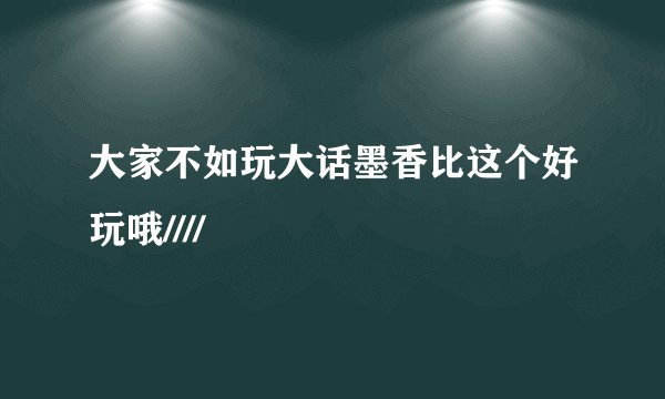 大家不如玩大话墨香比这个好玩哦////