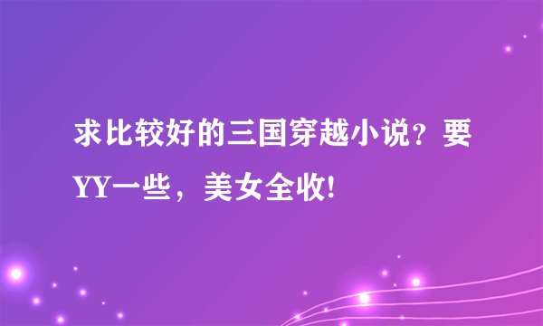 求比较好的三国穿越小说？要YY一些，美女全收!