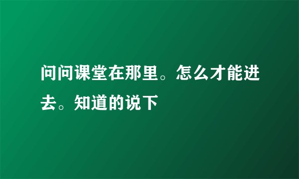 问问课堂在那里。怎么才能进去。知道的说下