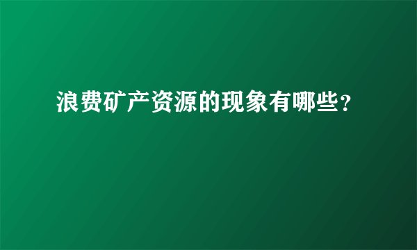 浪费矿产资源的现象有哪些？