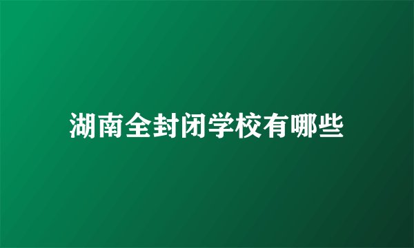 湖南全封闭学校有哪些